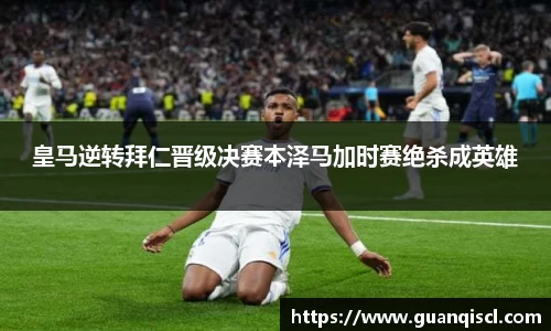 皇马逆转拜仁晋级决赛本泽马加时赛绝杀成英雄