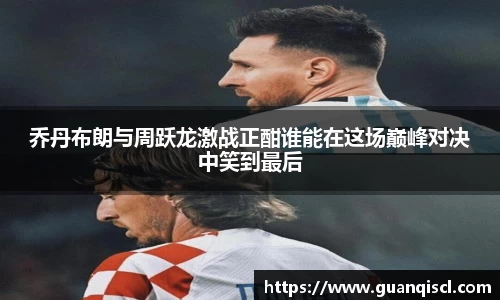 乔丹布朗与周跃龙激战正酣谁能在这场巅峰对决中笑到最后