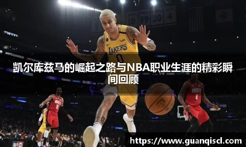 凯尔库兹马的崛起之路与NBA职业生涯的精彩瞬间回顾
